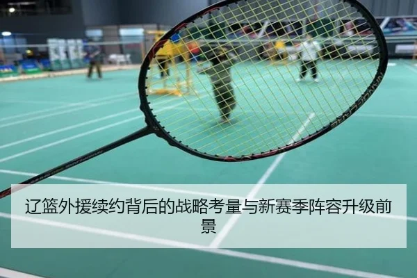 辽篮外援续约背后的战略考量与新赛季阵容升级前景
