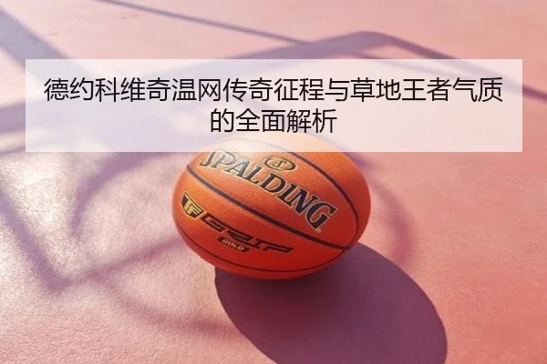 德约科维奇温网传奇征程与草地王者气质的全面解析