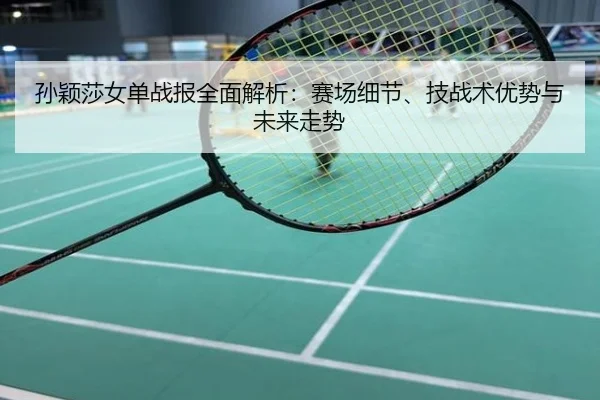 孙颖莎女单战报全面解析：赛场细节、技战术优势与未来走势