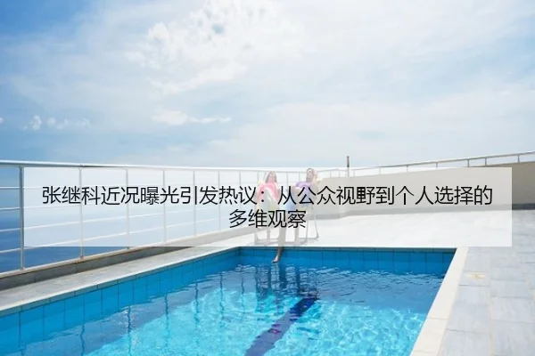 张继科近况曝光引发热议：从公众视野到个人选择的多维观察