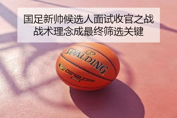 国足新帅候选人面试收官之战 战术理念成最终筛选关键