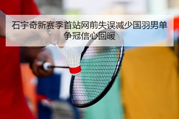 石宇奇新赛季首站网前失误减少国羽男单争冠信心回暖