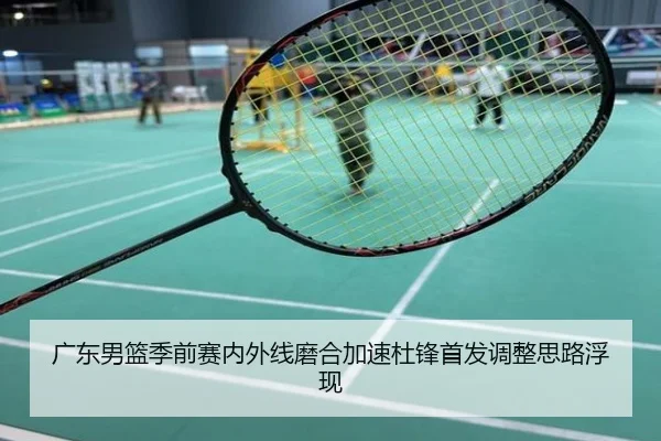 广东男篮季前赛内外线磨合加速杜锋首发调整思路浮现