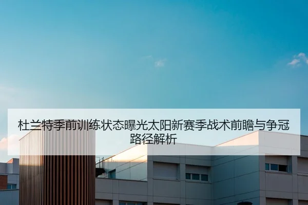 杜兰特季前训练状态曝光太阳新赛季战术前瞻与争冠路径解析