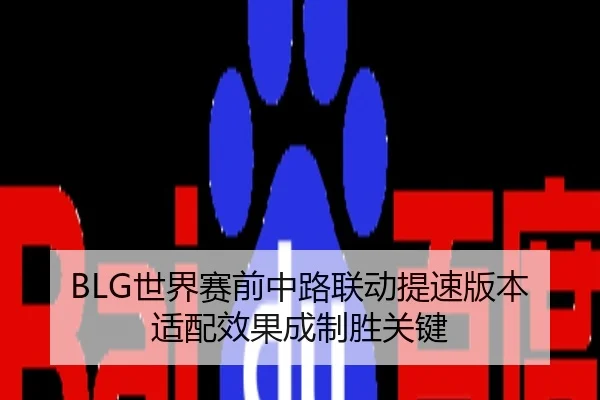 BLG世界赛前中路联动提速版本适配效果成制胜关键