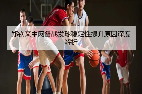 郑钦文中网备战发球稳定性提升原因深度解析